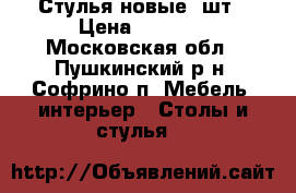 Стулья новые 4шт › Цена ­ 2 500 - Московская обл., Пушкинский р-н, Софрино п. Мебель, интерьер » Столы и стулья   